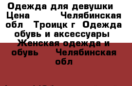 Одежда для девушки › Цена ­ 300 - Челябинская обл., Троицк г. Одежда, обувь и аксессуары » Женская одежда и обувь   . Челябинская обл.